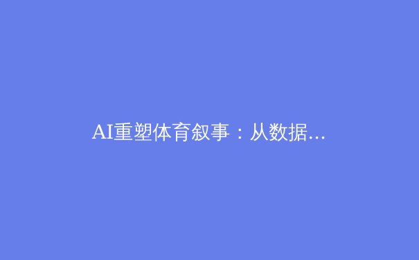 AI重塑体育叙事：从数据到情感的智能革命