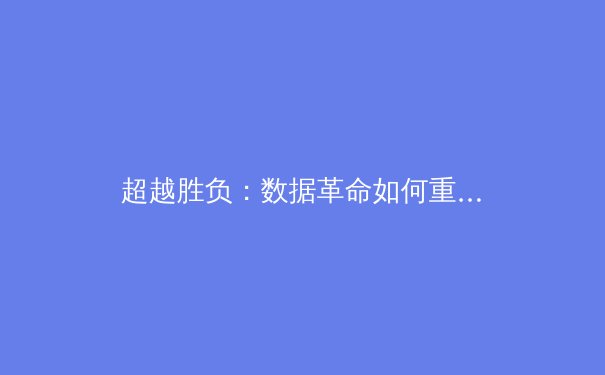 超越胜负：数据革命如何重塑现代体育的竞技内核与商业逻辑 - 3