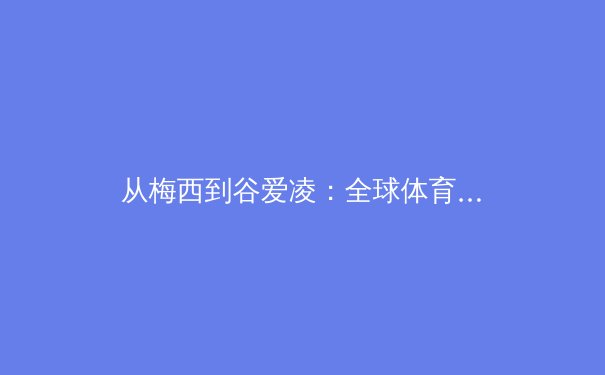 从梅西到谷爱凌：全球体育商业化的双刃剑与未来路径 - 4