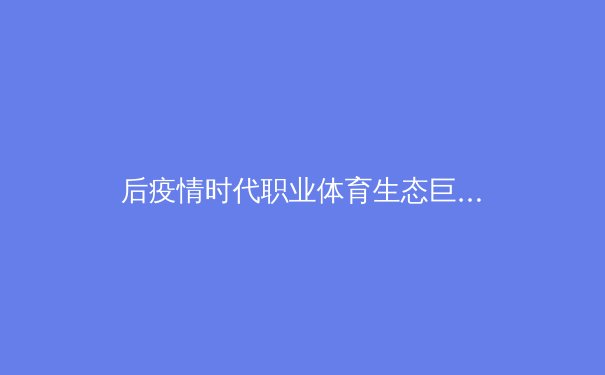 后疫情时代职业体育生态巨变：数字革命如何重构赛事价值与观众体验 - 3