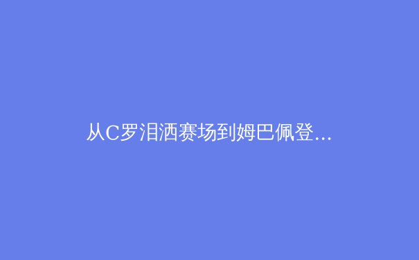从C罗泪洒赛场到姆巴佩登顶：当代体育英雄主义的演变与传承 - 4